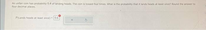 An Unfair Coin Has Probability 0 4 Of Landing Heads The Coin Is Tossed Four Times What Is The Probability That It Land 1