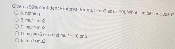 Given A 99 Confidence Interval For Mu1 Mu2 As 5 10 What Can Be Concluded O A Nothing O B Mu1 Mu2 O C Mu1 Mu2 O 1