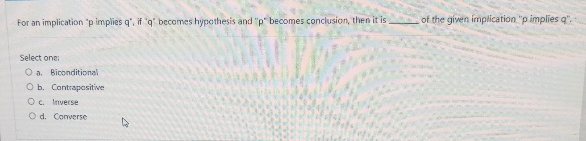 For An Implication P Implies Q If Q Becomes Hypothesis And P Becomes Conclusion Then It Is Select One O A Bico 1