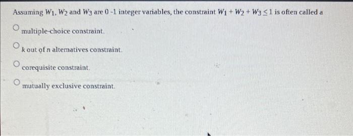 Assuming W W2 And W3 Are 0 1 Integer Variables The Constraint W W2 W3 1 Is Often Called A Multiple Choice Constrai 1