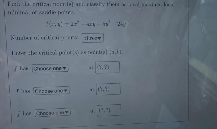 Find The Critical Point S And Classify Them As Local Maxima Local Minima Or Saddle Points F X Y 450 3x 4x 2