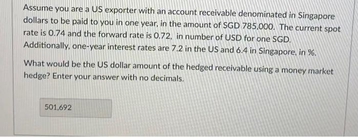 Assume You Are A Us Exporter With An Account Receivable Denominated In Singapore Dollars To Be Paid To You In One Year 1