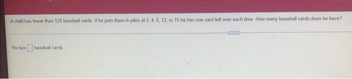 A Child Has Fewer Than 120 Baseball Cards If He Puts Them In Piles Of 2 4 5 12 Or 15 He Has One Card Left Over Each 1