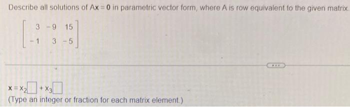 Describe All Solutions Of Ax 0 In Parametric Vector Form Where A Is Row Equivalent To The Given Matrix 3 9 15 1 3 5 X 1