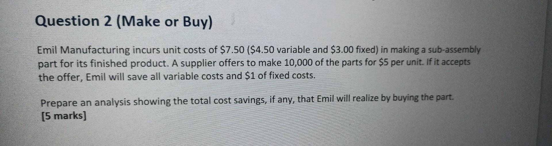 Question 2 Make Or Buy Emil Manufacturing Incurs Unit Costs Of 7 50 4 50 Variable And 3 00 Fixed In Making A Sub 1