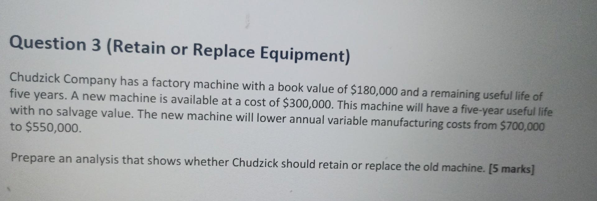 Question 3 Retain Or Replace Equipment Chudzick Company Has A Factory Machine With A Book Value Of 180 000 And A Rema 1
