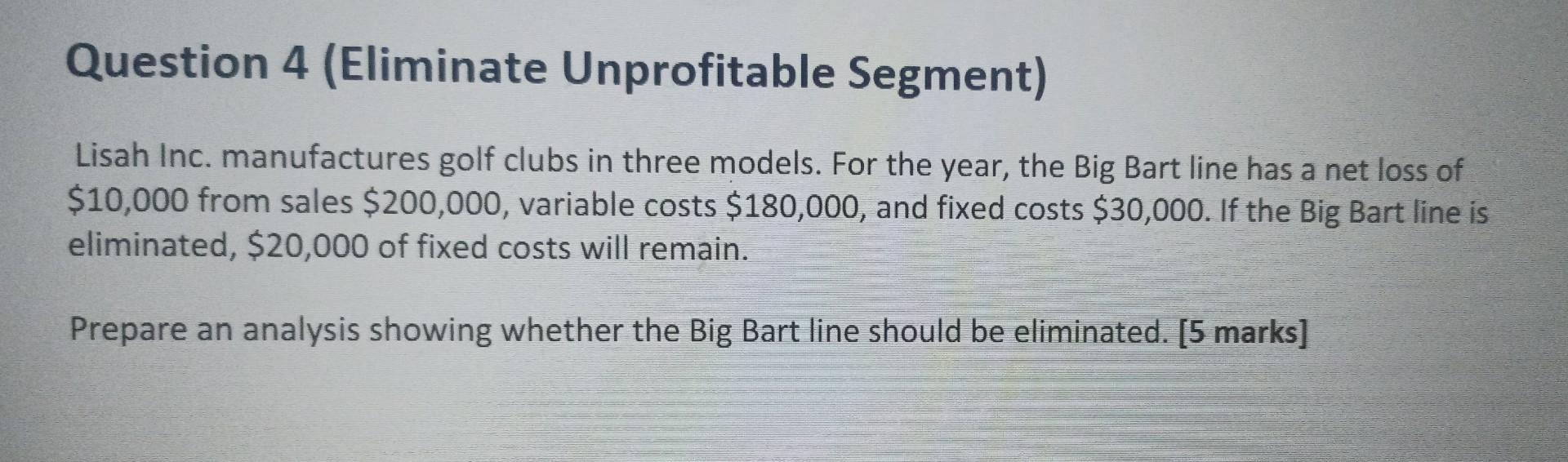 Question 4 Eliminate Unprofitable Segment Lisah Inc Manufactures Golf Clubs In Three Models For The Year The Big Ba 1