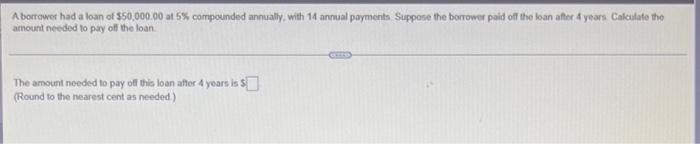 A Borrower Had A Loan Of 50 000 00 At 5 Compounded Annually With 14 Annual Payments Suppose The Borrower Paid Off The 1