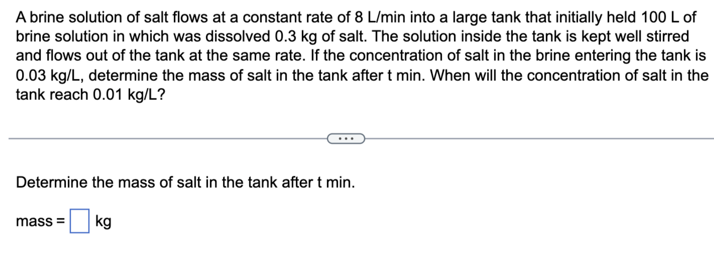A Brine Solution Of Salt Flows At A Constant Rate Of 8 L Min Into A Large Tank That Initially Held 100 L Of Brine Soluti 1
