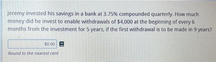 Jeremy Invested His Savings In A Bank At 3 75 Compounded Quarterly How Much Money Did He Invest To Enable Withdrawals 1