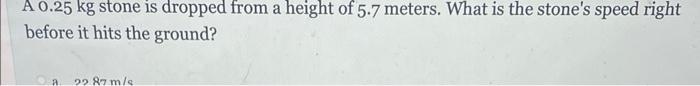 A 0 25 Kg Stone Is Dropped From A Height Of 5 7 Meters What Is The Stone S Speed Right Before It Hits The Ground A 22 1