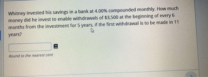 Whitney Invested His Savings In A Bank At 4 00 Compounded Monthly How Much Money Did He Invest To Enable Withdrawals O 1
