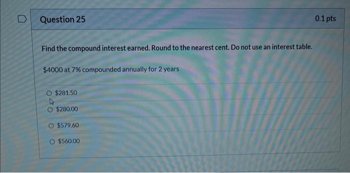 D Question 25 Find The Compound Interest Earned Round To The Nearest Cent Do Not Use An Interest Table 4000 At 7 Co 1