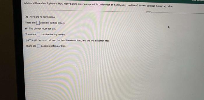 A Baseball Team Has 9 Players How Many Batting Orders Are Possible Under Each Of The Following Conditions Answer Parts 1