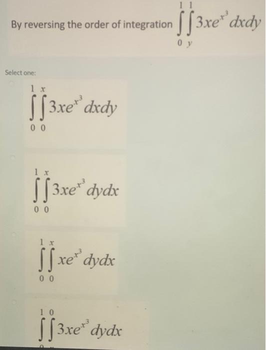 By Reversing The Order Of Integration Integration 3 Xe Dxdy Select One 1 X Sf3xe Dxdy 00 1 X Ss3xe Dydx 00 1 X Sxe Dyd 1
