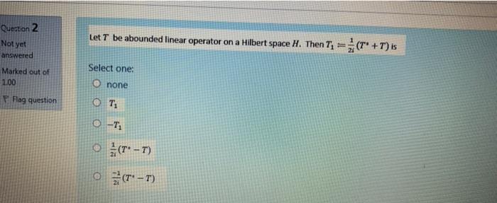 Question 2 Not Yet Answered Let T Be Abounded Linear Operator On A Hilbert Space H Then T T T Is Marked Out Of 1 1