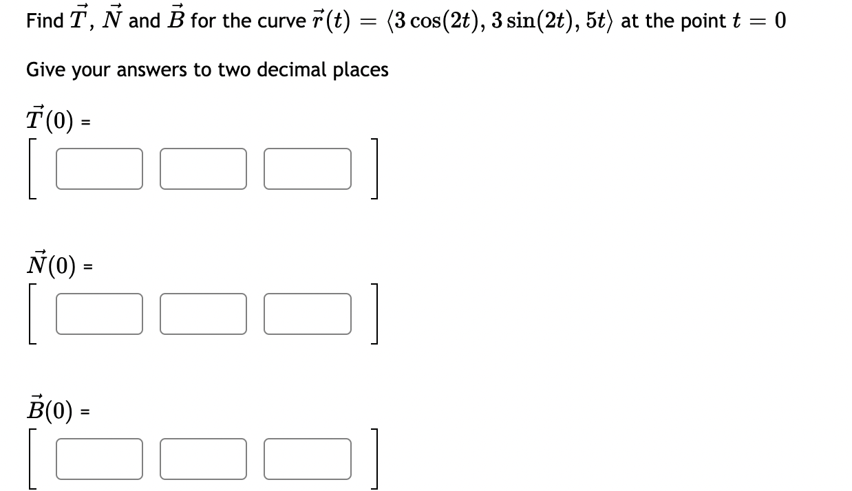 Find T N And B For The Curve R T 3 Cos 2t 3 Sin 2t 5t At The Point T 0 Give Your Answers To Two Decimal Pla 1