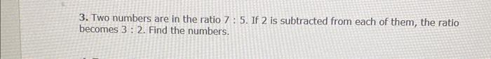 Solocou Dy 3 Two Numbers Are In The Ratio 7 5 If 2 Is Subtracted From Each Of Them The Ratio Becomes 3 2 Find The 3