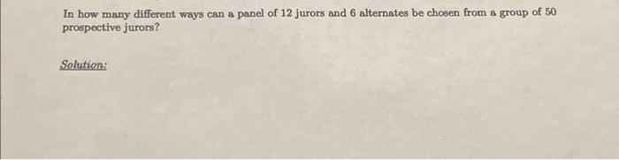 In How Many Different Ways Can A Panel Of 12 Jurors And 6 Alternates Be Chosen From A Group Of 50 Prospective Jurors So 1