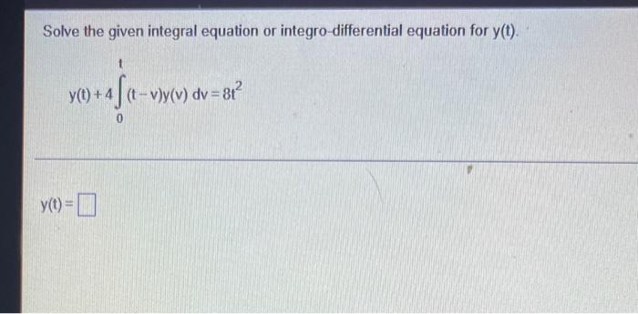 Solve The Given Integral Equation Or Integro Differential Equation For Y T Y T 4f T 0 Y T 4 T V Y V Dv 8t 1