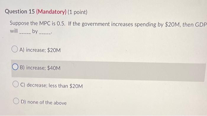 Question 15 Mandatory 1 Point Suppose The Mpc Is 0 5 If The Government Increases Spending By 20m Then Gdp Will 1