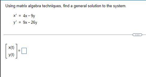 Using Matrix Algebra Techniques Find A General Solution To The System X 4x 9y Y 9x 26y 0 X X T Y T 1