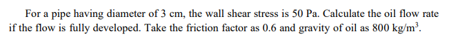 For A Pipe Having Diameter Of 3 Cm The Wall Shear Stress Is 50 Pa Calculate The Oil Flow Rate If The Flow Is Fully Dev 1