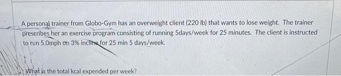 A Personal Trainer From Globo Gym Has An Overweight Client 220 Lb That Wants To Lose Weight The Trainer Prescribes He 1