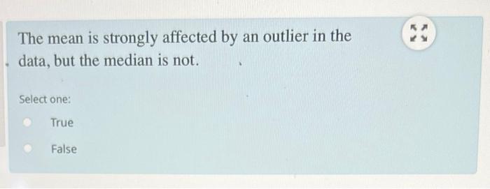 The Mean Is Strongly Affected By An Outlier In The Data But The Median Is Not Select One True False 1
