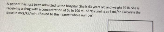 A Patient Has Just Been Admitted To The Hospital She Is 63 Years Old And Weighs 99 Lb She Is Receiving A Drug With A C 1