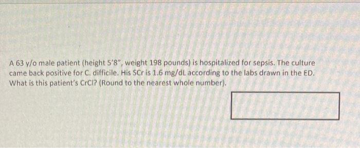 A 63 Y O Male Patient Height 5 8 Weight 198 Pounds Is Hospitalized For Sepsis The Culture Came Back Positive For C 1