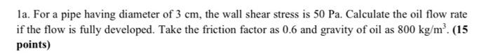 La For A Pipe Having Diameter Of 3 Cm The Wall Shear Stress Is 50 Pa Calculate The Oil Flow Rate If The Flow Is Fully 1