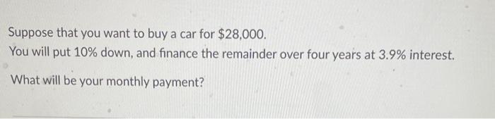 Suppose That You Want To Buy A Car For 28 000 You Will Put 10 Down And Finance The Remainder Over Four Years At 3 9 1
