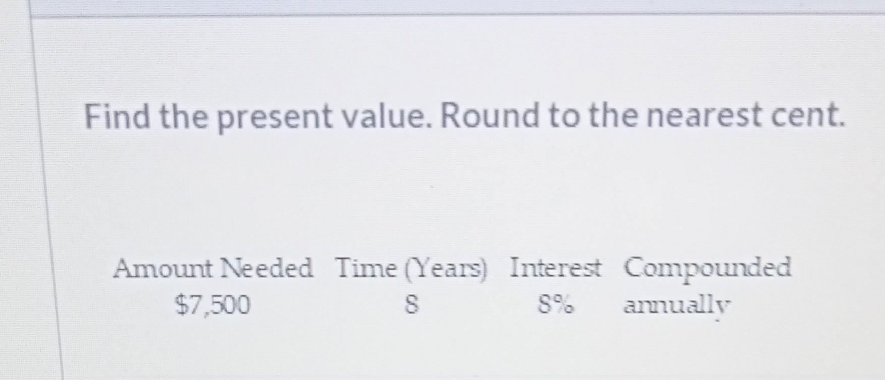Find The Present Value Round To The Nearest Cent Amount Needed Time Years Interest Compounded 7 500 8 8 Annually 1