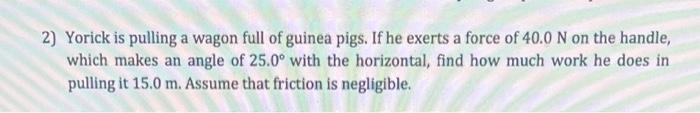 2 Yorick Is Pulling A Wagon Full Of Guinea Pigs If He Exerts A Force Of 40 0 N On The Handle Which Makes An Angle Of 1