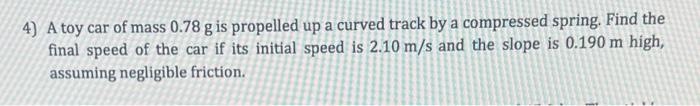 4 A Toy Car Of Mass 0 78 G Is Propelled Up A Curved Track By A Compressed Spring Find The Final Speed Of The Car If It 1