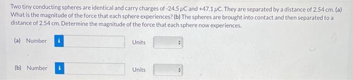 Two Tiny Conducting Spheres Are Identical And Carry Charges Of 24 5 Uc And 47 1 Pc They Are Separated By A Distance O 1