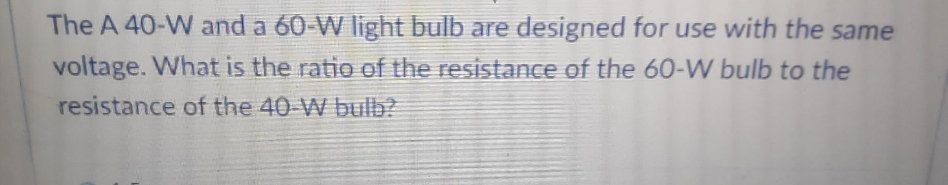 The A 40 W And A 60 W Light Bulb Are Designed For Use With The Same Voltage What Is The Ratio Of The Resistance Of The 1