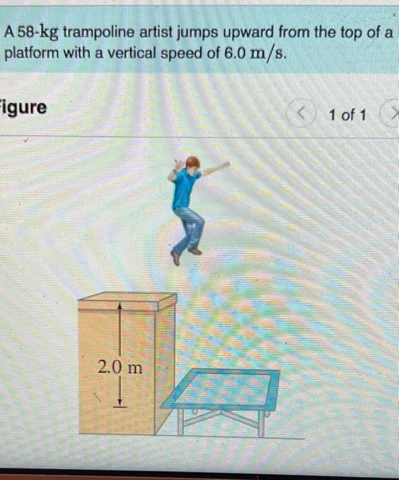 A 58 Kg Trampoline Artist Jumps Upward From The Top Of A Platform With A Vertical Speed Of 6 0 M S Figure 2 0 M 1 Of 1