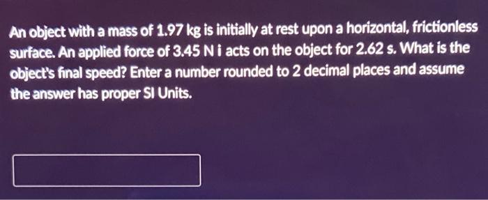 An Object With A Mass Of 1 97 Kg Is Initially At Rest Upon A Horizontal Frictionless Surface An Applied Force Of 3 45 1