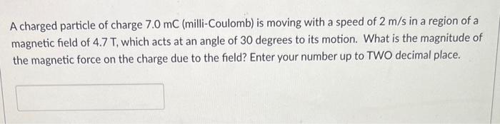 A Charged Particle Of Charge 7 0 Mc Milli Coulomb Is Moving With A Speed Of 2 M S In A Region Of A Magnetic Field Of 4 1