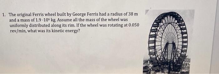 1 The Original Ferris Wheel Built By George Ferris Had A Radius Of 38 M And A Mass Of 1 9 106 Kg Assume All The Mass O 1