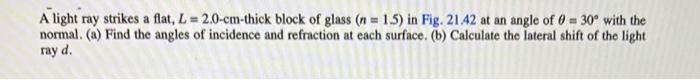 A Light Ray Strikes A Flat L 2 0 Cm Thick Block Of Glass N 1 5 In Fig 21 42 At An Angle Of 0 30 With The Norm 1