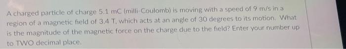 A Charged Particle Of Charge 5 1 Mc Milli Coulomb Is Moving With A Speed Of 9 M S In A Region Of A Magnetic Field Of 3 1