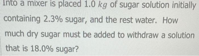 Into A Mixer Is Placed 1 0 Kg Of Sugar Solution Initially Containing 2 3 Sugar And The Rest Water How Much Dry Sugar 1