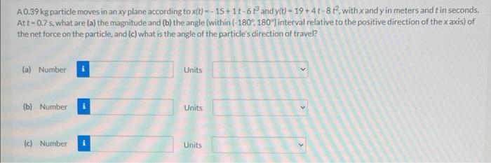 A 0 39 Kg Particle Moves In An Xy Plane According To X T 15 1t 6t And Y T 19 4t 8 T With X And Y In Meters And T I 1