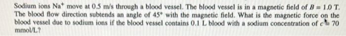 Sodium Ions Na Move At 0 5 M S Through A Blood Vessel The Blood Vessel Is In A Magnetic Field Of B 1 0 T The Blood 1
