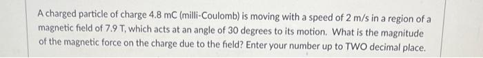 A Charged Particle Of Charge 4 8 Mc Milli Coulomb Is Moving With A Speed Of 2 M S In A Region Of A Magnetic Field Of 7 1