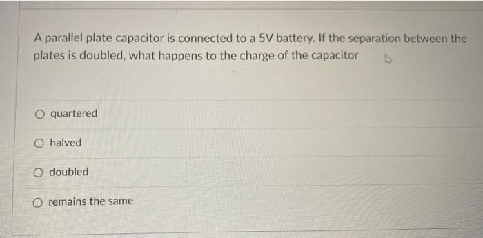 A Parallel Plate Capacitor Is Connected To A 5v Battery If The Separation Between The Plates Is Doubled What Happens T 1
