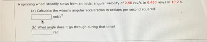 A Spinning Wheel Steadily Slows From An Initial Angular Velocity Of 2 50 Rev S To 0 450 Rev S In 10 2 S A Calculate T 1